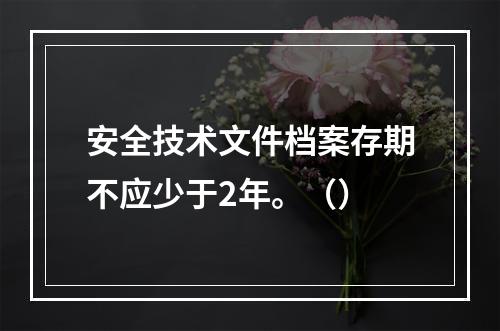 安全技术文件档案存期不应少于2年。（）