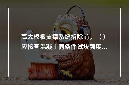 高大模板支撑系统拆除前，（ ）应核查混凝土同条件试块强度报告