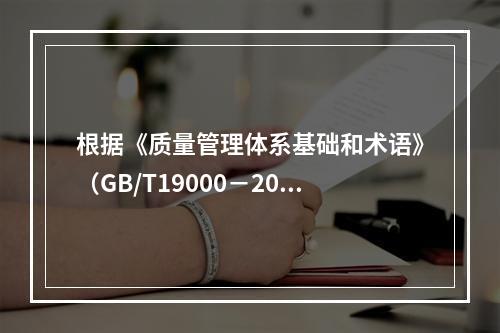 根据《质量管理体系基础和术语》（GB/T19000－2016