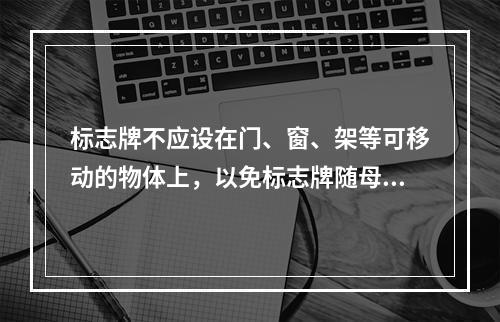 标志牌不应设在门、窗、架等可移动的物体上，以免标志牌随母体物