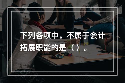 下列各项中，不属于会计拓展职能的是（ ）。