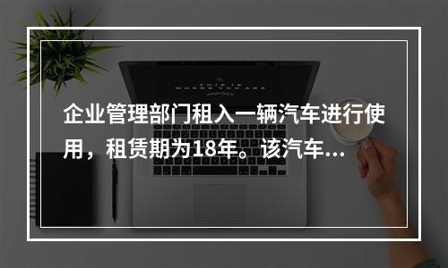 企业管理部门租入一辆汽车进行使用，租赁期为18年。该汽车使用