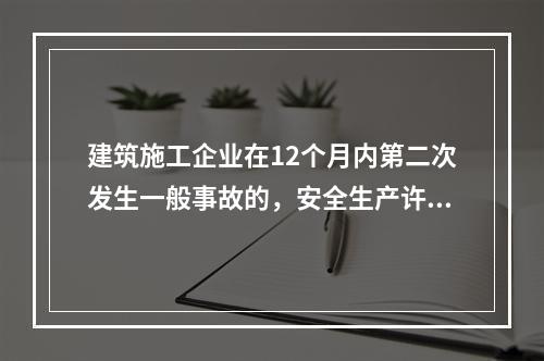 建筑施工企业在12个月内第二次发生一般事故的，安全生产许可证