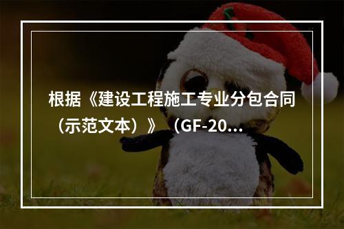 根据《建设工程施工专业分包合同（示范文本）》（GF-2003