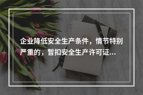 企业降低安全生产条件，情节特别严重的，暂扣安全生产许可证。（