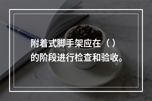 附着式脚手架应在（ ）的阶段进行检查和验收。