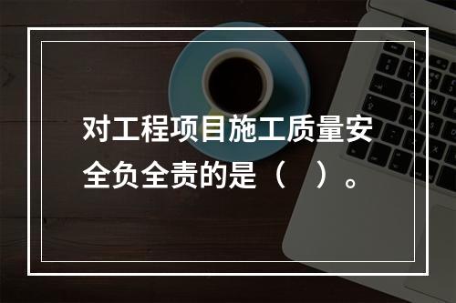 对工程项目施工质量安全负全责的是（　）。