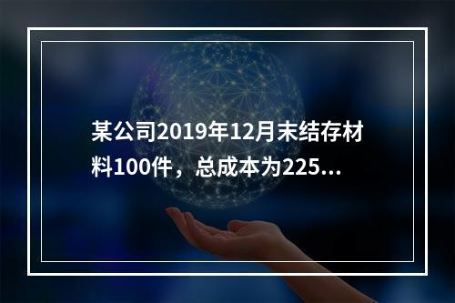 某公司2019年12月末结存材料100件，总成本为225万元