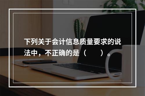 下列关于会计信息质量要求的说法中，不正确的是（　　）。