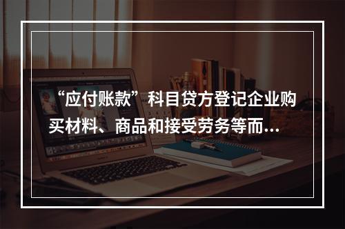 “应付账款”科目贷方登记企业购买材料、商品和接受劳务等而发生