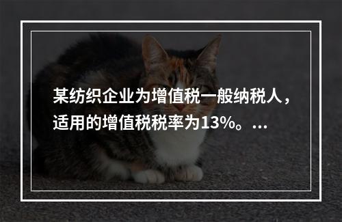 某纺织企业为增值税一般纳税人，适用的增值税税率为13%。该企