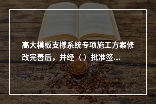 高大模板支撑系统专项施工方案修改完善后，并经（ ）批准签字后