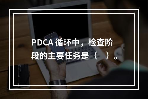 PDCA 循环中，检查阶段的主要任务是（　）。