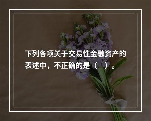 下列各项关于交易性金融资产的表述中，不正确的是（　）。