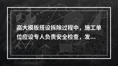 高大模板搭设拆除过程中，施工单位应设专人负责安全检查，发现险