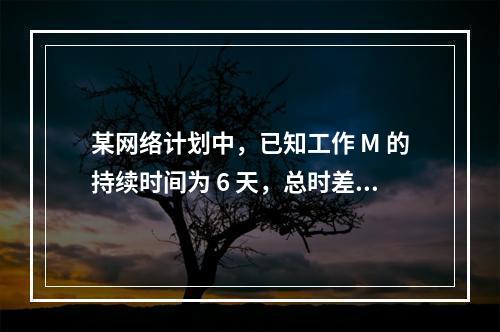 某网络计划中，已知工作 M 的持续时间为 6 天，总时差和自