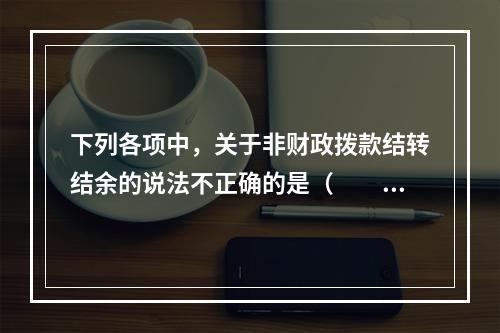 下列各项中，关于非财政拨款结转结余的说法不正确的是（　　）。