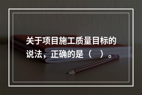 关于项目施工质量目标的说法，正确的是（　）。