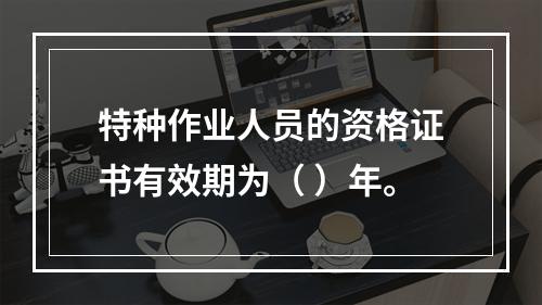 特种作业人员的资格证书有效期为（ ）年。