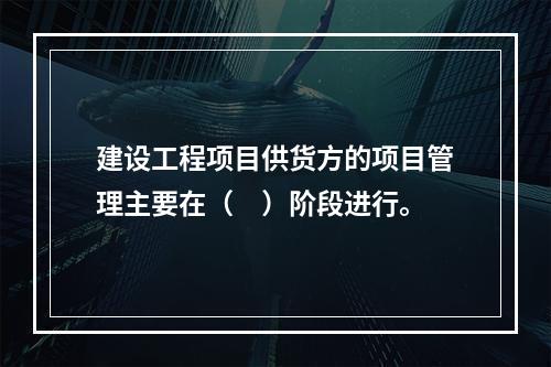 建设工程项目供货方的项目管理主要在（　）阶段进行。