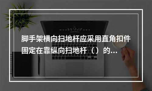 脚手架横向扫地杆应采用直角扣件固定在靠纵向扫地杆（ ）的立杆