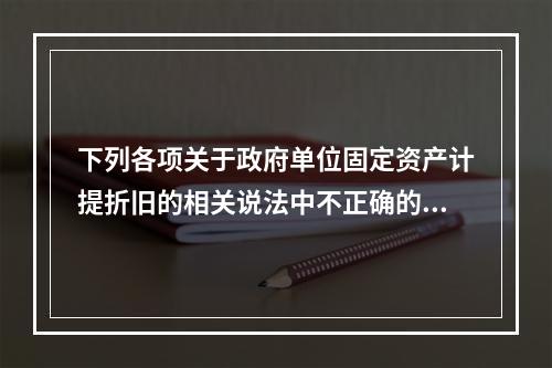 下列各项关于政府单位固定资产计提折旧的相关说法中不正确的是（