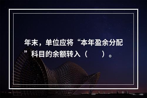 年末，单位应将“本年盈余分配”科目的余额转入（　　）。