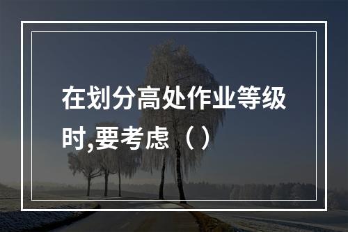 在划分高处作业等级时,要考虑（ ）