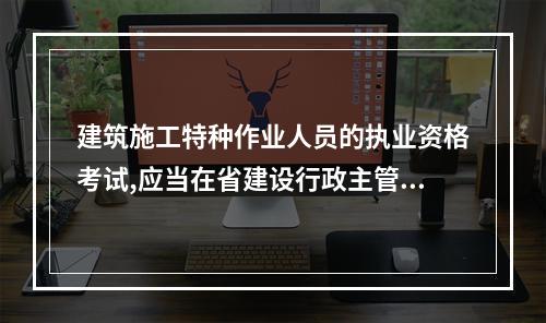 建筑施工特种作业人员的执业资格考试,应当在省建设行政主管部门