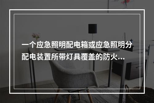 一个应急照明配电箱或应急照明分配电装置所带灯具覆盖的防火分区