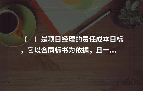 （　）是项目经理的责任成本目标，它以合同标书为依据，且一般情