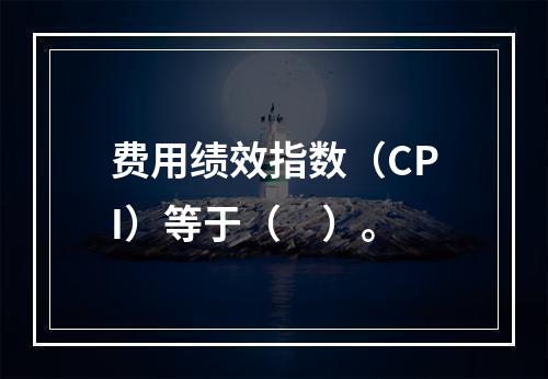 费用绩效指数（CPI）等于（　）。