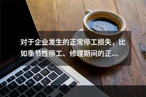 对于企业发生的正常停工损失，比如季节性停工、修理期间的正常停