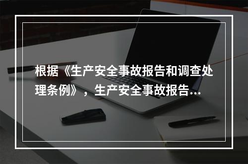 根据《生产安全事故报告和调查处理条例》，生产安全事故报告和调