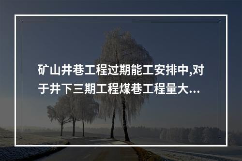 矿山井巷工程过期能工安排中,对于井下三期工程煤巷工程量大。施