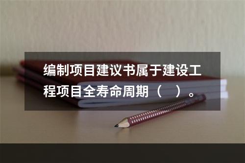 编制项目建议书属于建设工程项目全寿命周期（　）。