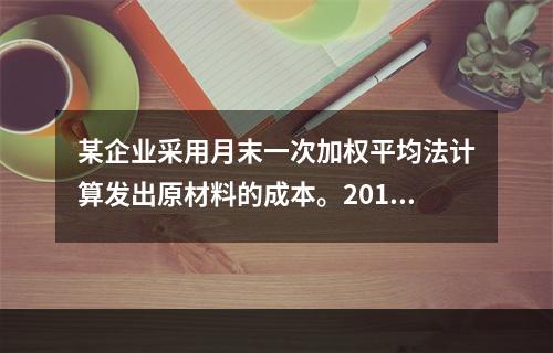 某企业采用月末一次加权平均法计算发出原材料的成本。2016年