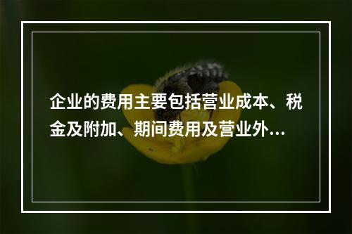 企业的费用主要包括营业成本、税金及附加、期间费用及营业外支出