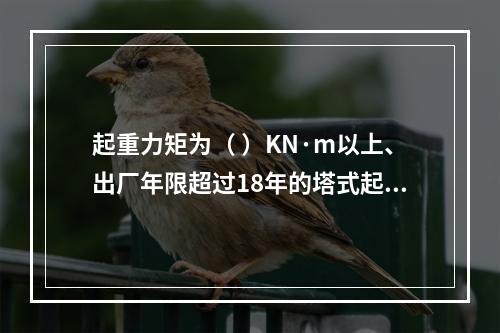 起重力矩为（ ）KN·m以上、出厂年限超过18年的塔式起重机