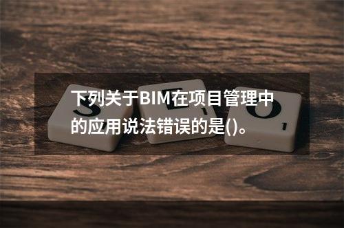 下列关于BIM在项目管理中的应用说法错误的是()。