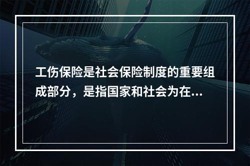 工伤保险是社会保险制度的重要组成部分，是指国家和社会为在生产