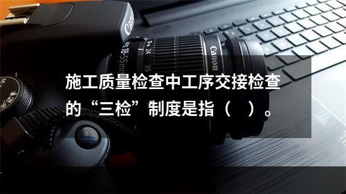 施工质量检查中工序交接检查的“三检”制度是指（　）。