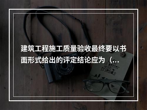 建筑工程施工质量验收最终要以书面形式给出的评定结论应为（　）