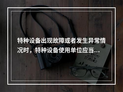 特种设备出现故障或者发生异常情况时，特种设备使用单位应当对其