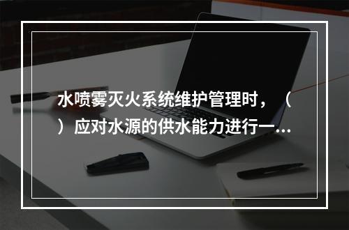 水喷雾灭火系统维护管理时，（　）应对水源的供水能力进行一次测