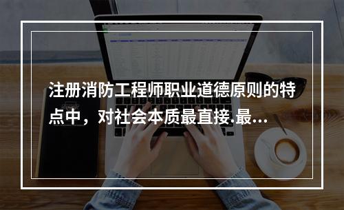 注册消防工程师职业道德原则的特点中，对社会本质最直接.最集中