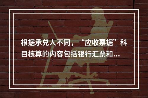 根据承兑人不同，“应收票据”科目核算的内容包括银行汇票和商业