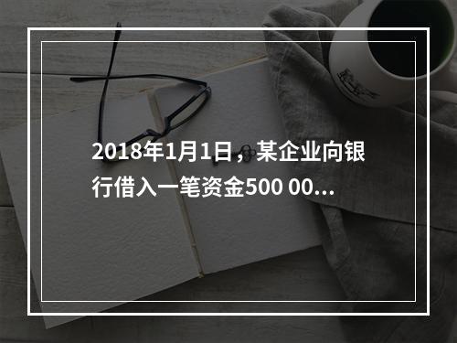 2018年1月1日，某企业向银行借入一笔资金500 000元