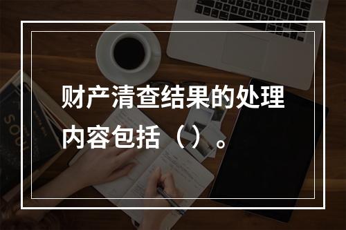 财产清查结果的处理内容包括（ ）。