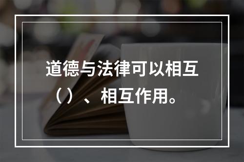 道德与法律可以相互（ ）、相互作用。